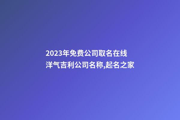 2023年免费公司取名在线 洋气吉利公司名称,起名之家-第1张-公司起名-玄机派